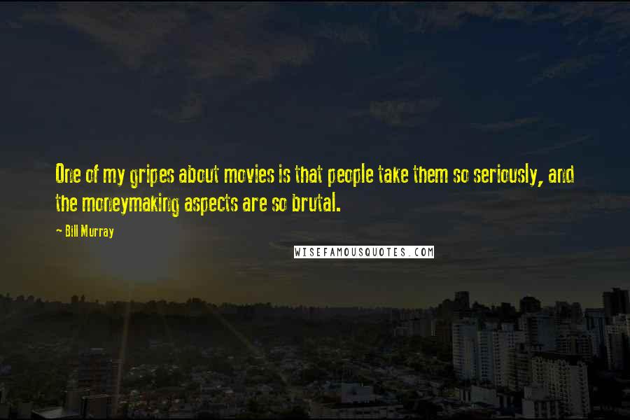 Bill Murray Quotes: One of my gripes about movies is that people take them so seriously, and the moneymaking aspects are so brutal.