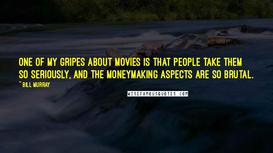 Bill Murray Quotes: One of my gripes about movies is that people take them so seriously, and the moneymaking aspects are so brutal.