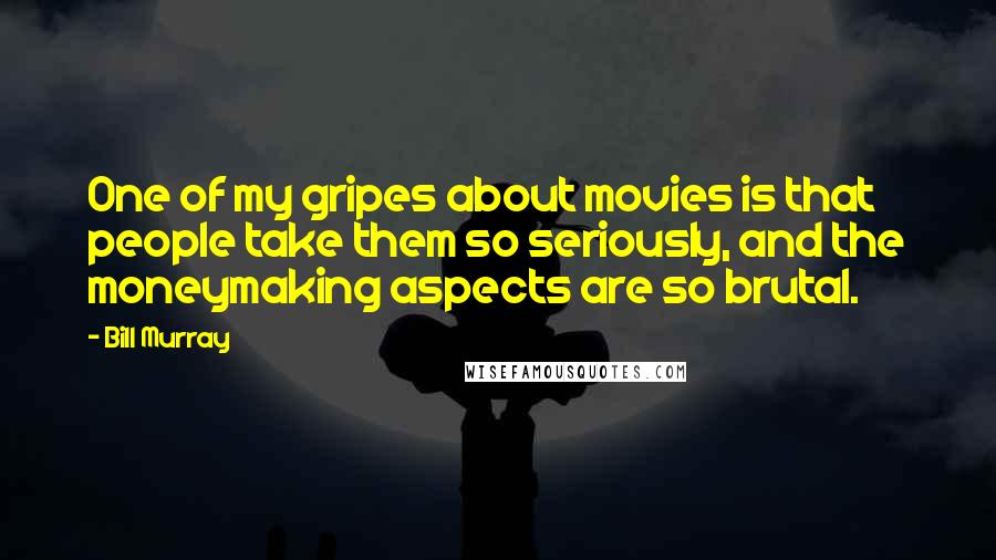Bill Murray Quotes: One of my gripes about movies is that people take them so seriously, and the moneymaking aspects are so brutal.