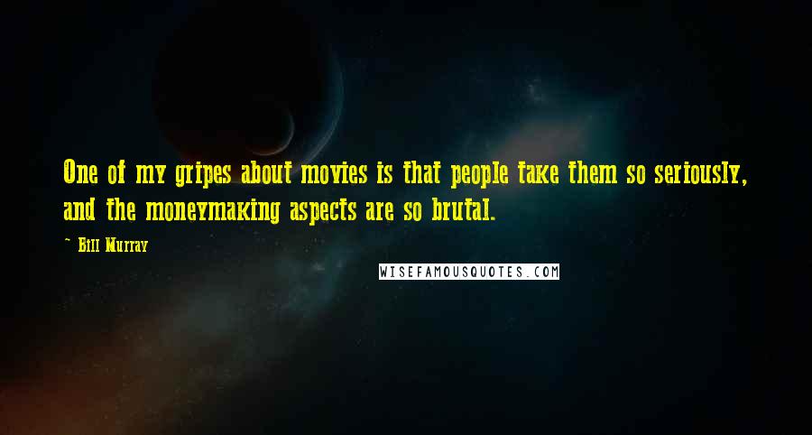 Bill Murray Quotes: One of my gripes about movies is that people take them so seriously, and the moneymaking aspects are so brutal.