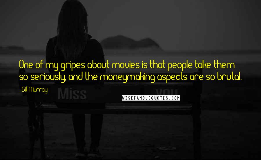 Bill Murray Quotes: One of my gripes about movies is that people take them so seriously, and the moneymaking aspects are so brutal.