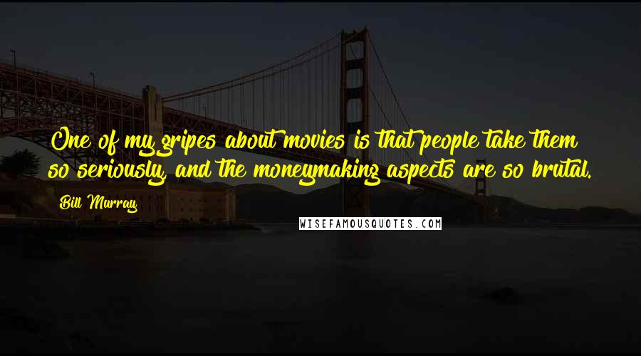 Bill Murray Quotes: One of my gripes about movies is that people take them so seriously, and the moneymaking aspects are so brutal.