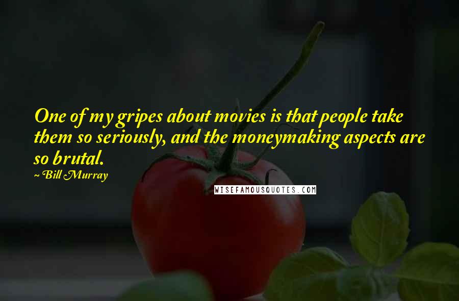 Bill Murray Quotes: One of my gripes about movies is that people take them so seriously, and the moneymaking aspects are so brutal.