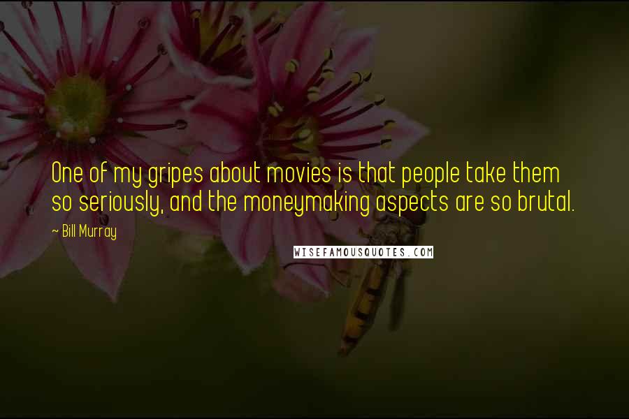 Bill Murray Quotes: One of my gripes about movies is that people take them so seriously, and the moneymaking aspects are so brutal.