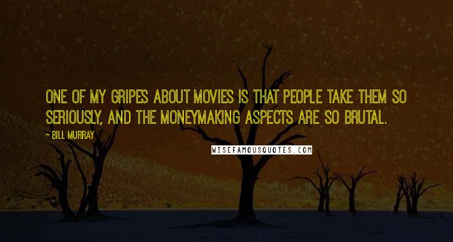 Bill Murray Quotes: One of my gripes about movies is that people take them so seriously, and the moneymaking aspects are so brutal.