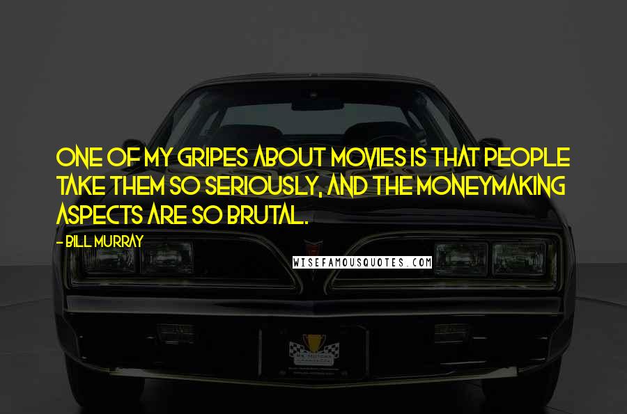 Bill Murray Quotes: One of my gripes about movies is that people take them so seriously, and the moneymaking aspects are so brutal.