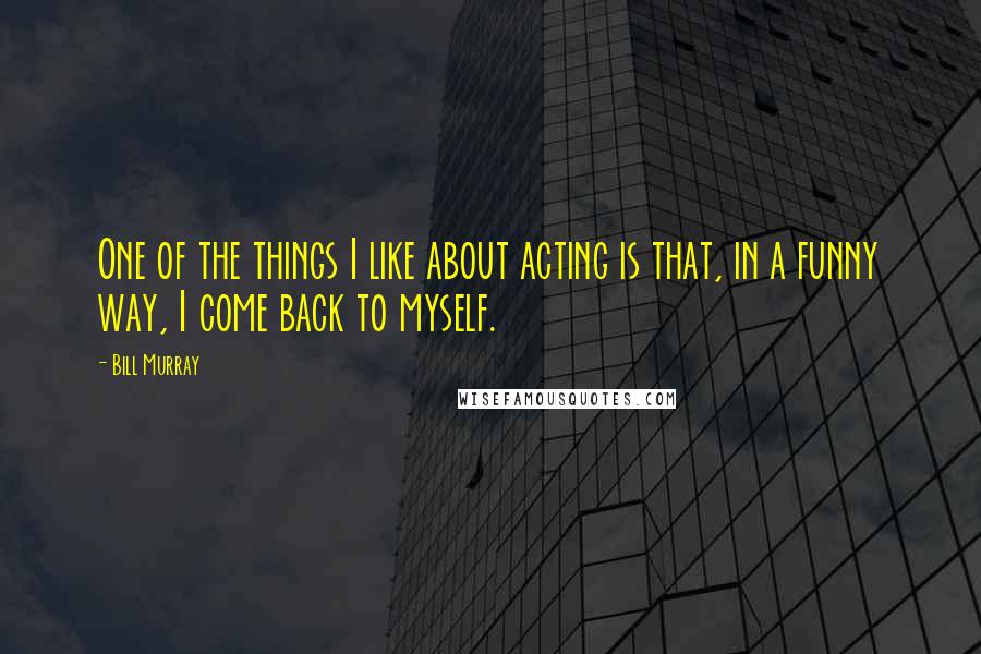 Bill Murray Quotes: One of the things I like about acting is that, in a funny way, I come back to myself.