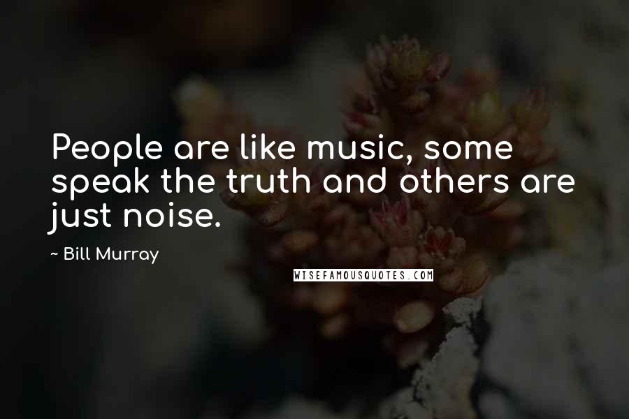 Bill Murray Quotes: People are like music, some speak the truth and others are just noise.