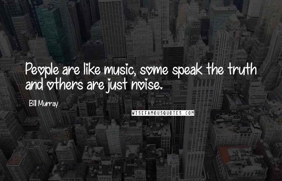 Bill Murray Quotes: People are like music, some speak the truth and others are just noise.