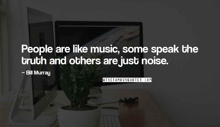 Bill Murray Quotes: People are like music, some speak the truth and others are just noise.