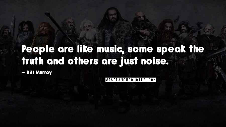 Bill Murray Quotes: People are like music, some speak the truth and others are just noise.