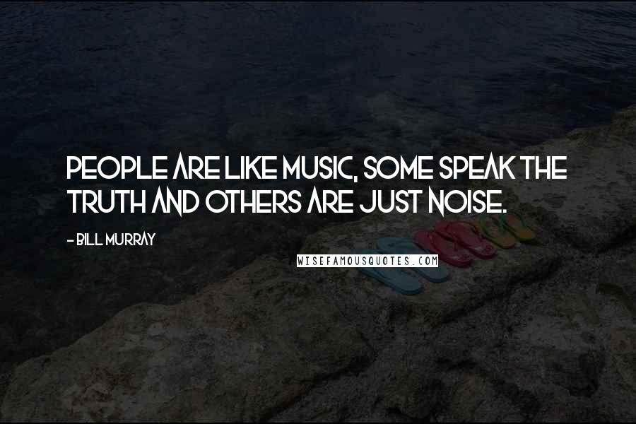 Bill Murray Quotes: People are like music, some speak the truth and others are just noise.