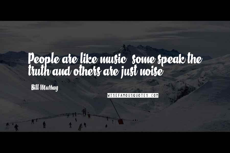 Bill Murray Quotes: People are like music, some speak the truth and others are just noise.