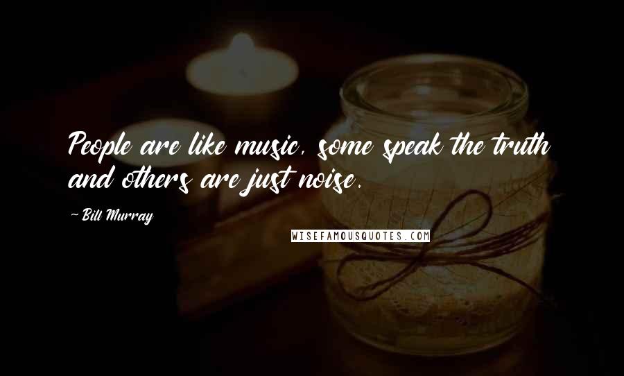 Bill Murray Quotes: People are like music, some speak the truth and others are just noise.