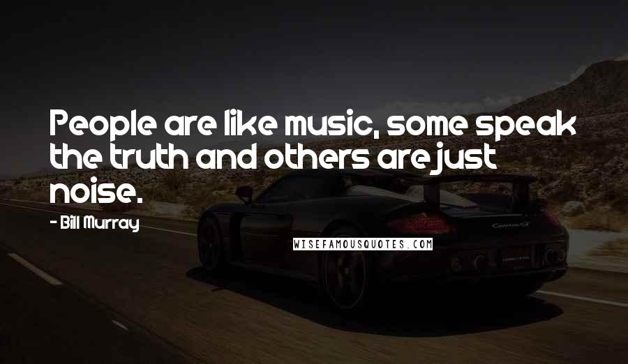Bill Murray Quotes: People are like music, some speak the truth and others are just noise.