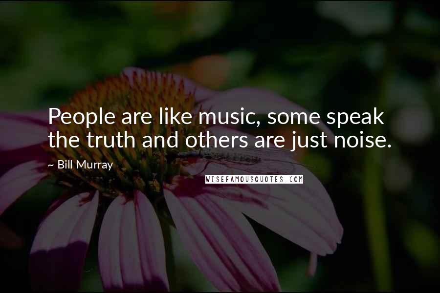 Bill Murray Quotes: People are like music, some speak the truth and others are just noise.