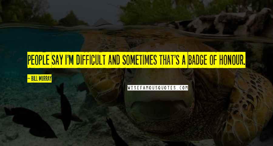 Bill Murray Quotes: People say I'm difficult and sometimes that's a badge of honour.