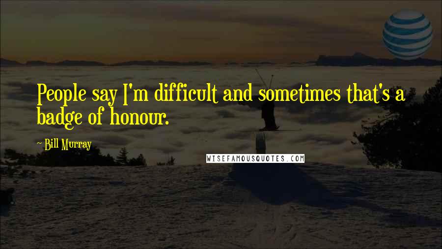 Bill Murray Quotes: People say I'm difficult and sometimes that's a badge of honour.