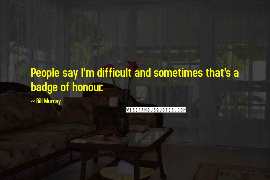 Bill Murray Quotes: People say I'm difficult and sometimes that's a badge of honour.