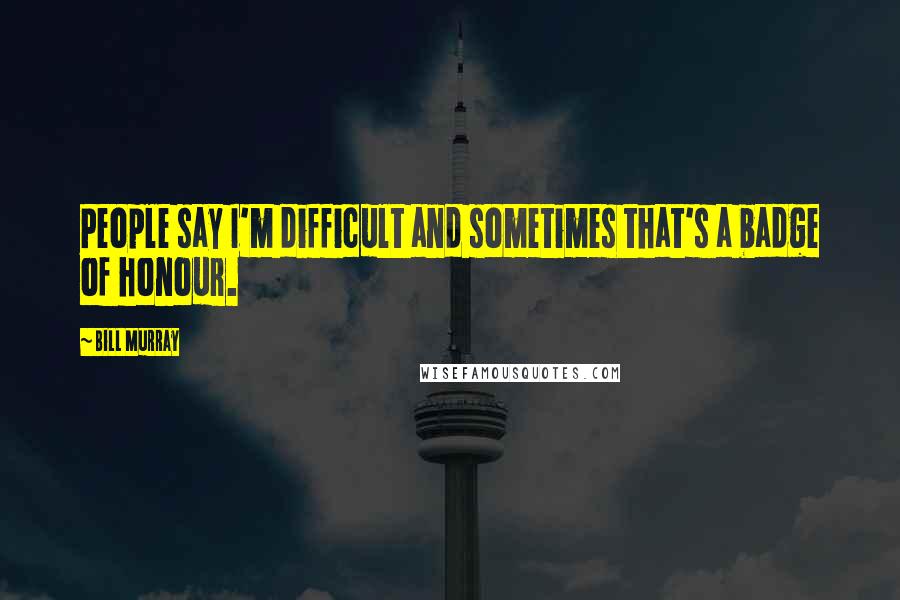 Bill Murray Quotes: People say I'm difficult and sometimes that's a badge of honour.