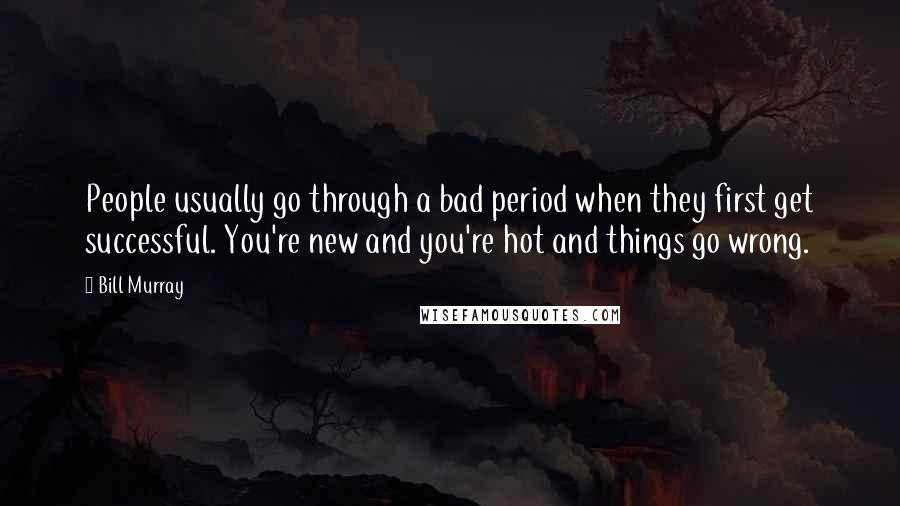 Bill Murray Quotes: People usually go through a bad period when they first get successful. You're new and you're hot and things go wrong.