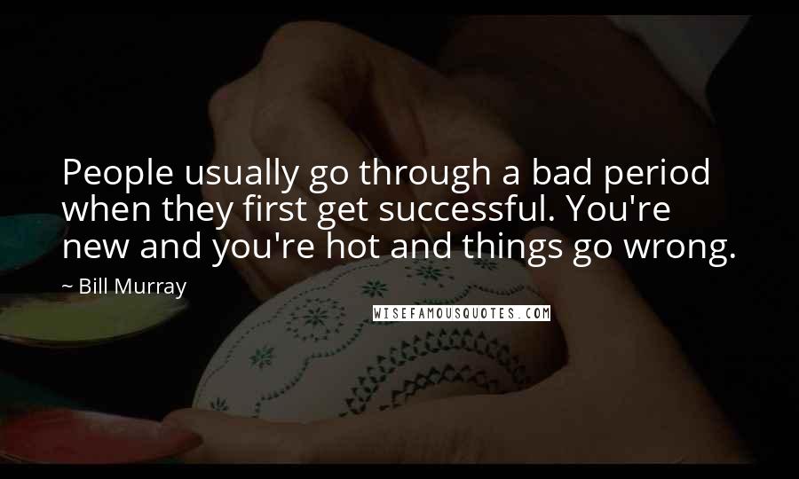 Bill Murray Quotes: People usually go through a bad period when they first get successful. You're new and you're hot and things go wrong.