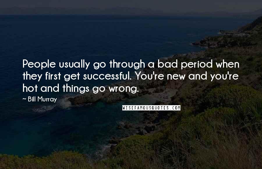 Bill Murray Quotes: People usually go through a bad period when they first get successful. You're new and you're hot and things go wrong.