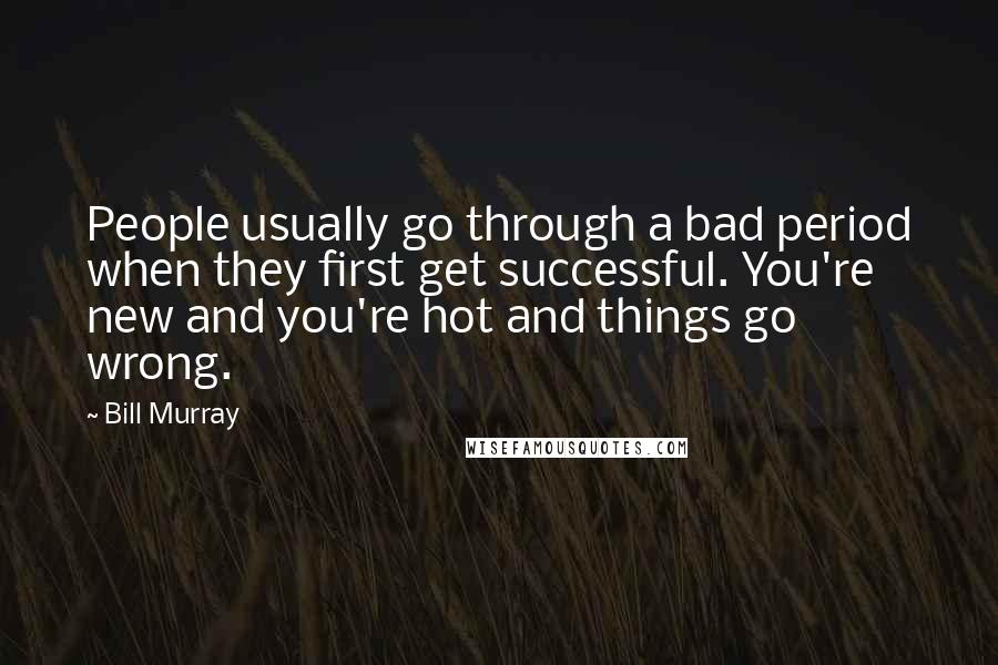 Bill Murray Quotes: People usually go through a bad period when they first get successful. You're new and you're hot and things go wrong.