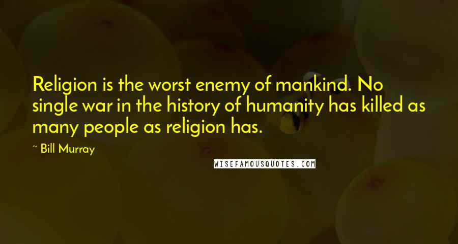 Bill Murray Quotes: Religion is the worst enemy of mankind. No single war in the history of humanity has killed as many people as religion has.