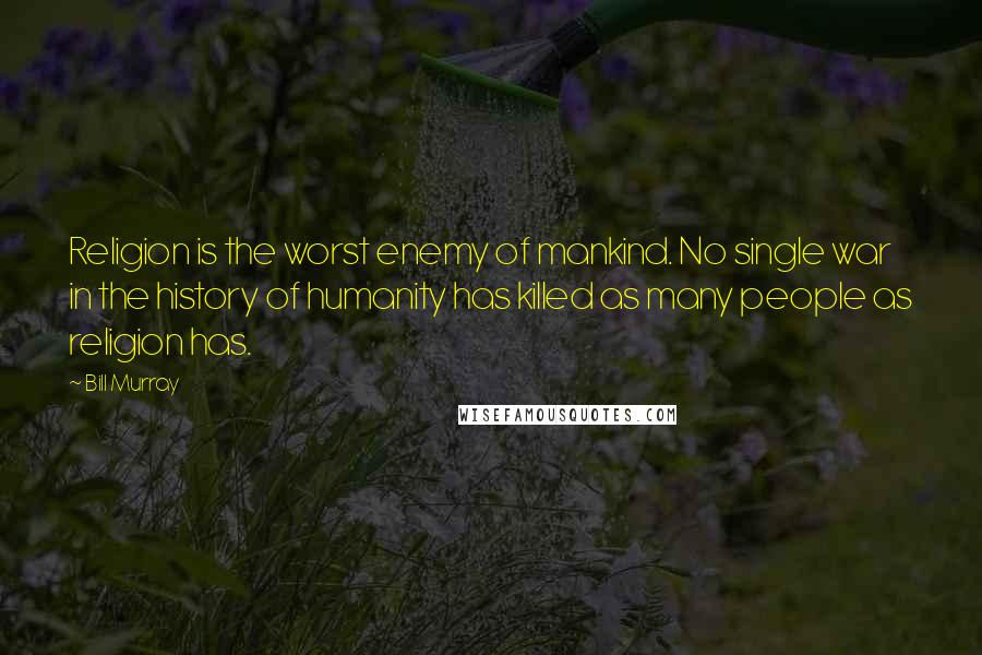 Bill Murray Quotes: Religion is the worst enemy of mankind. No single war in the history of humanity has killed as many people as religion has.