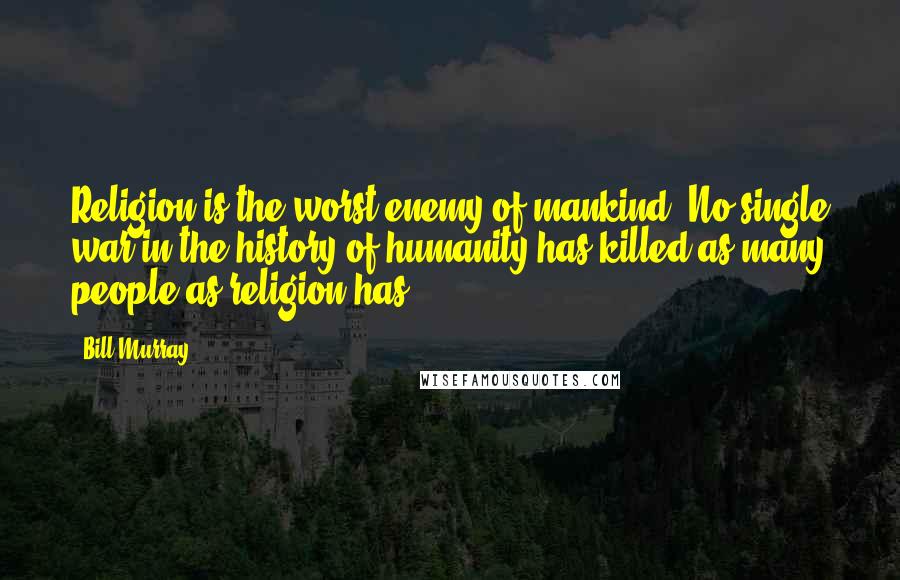 Bill Murray Quotes: Religion is the worst enemy of mankind. No single war in the history of humanity has killed as many people as religion has.