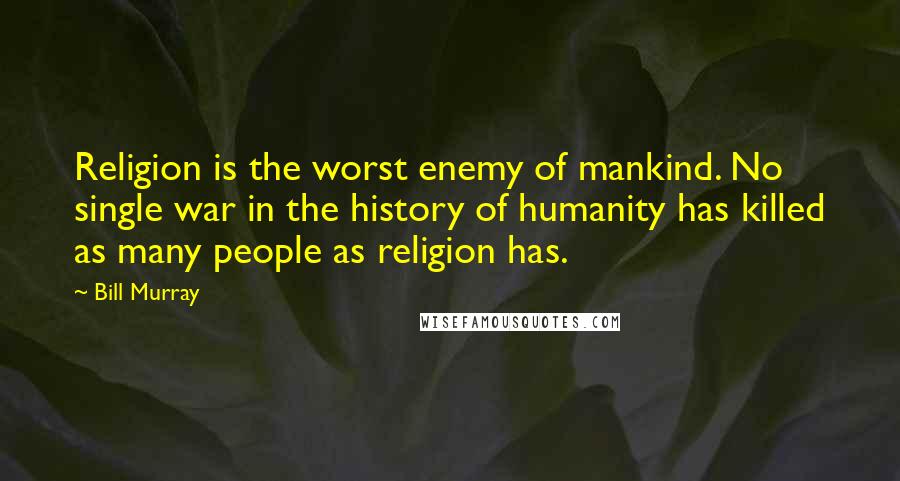 Bill Murray Quotes: Religion is the worst enemy of mankind. No single war in the history of humanity has killed as many people as religion has.