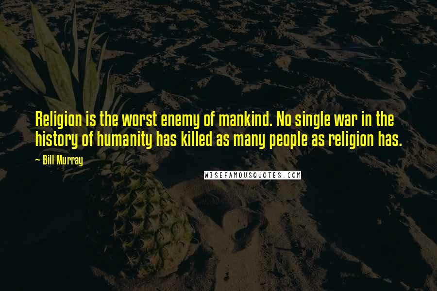 Bill Murray Quotes: Religion is the worst enemy of mankind. No single war in the history of humanity has killed as many people as religion has.