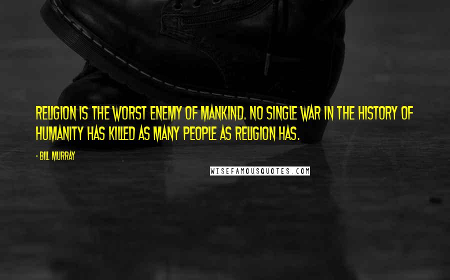 Bill Murray Quotes: Religion is the worst enemy of mankind. No single war in the history of humanity has killed as many people as religion has.