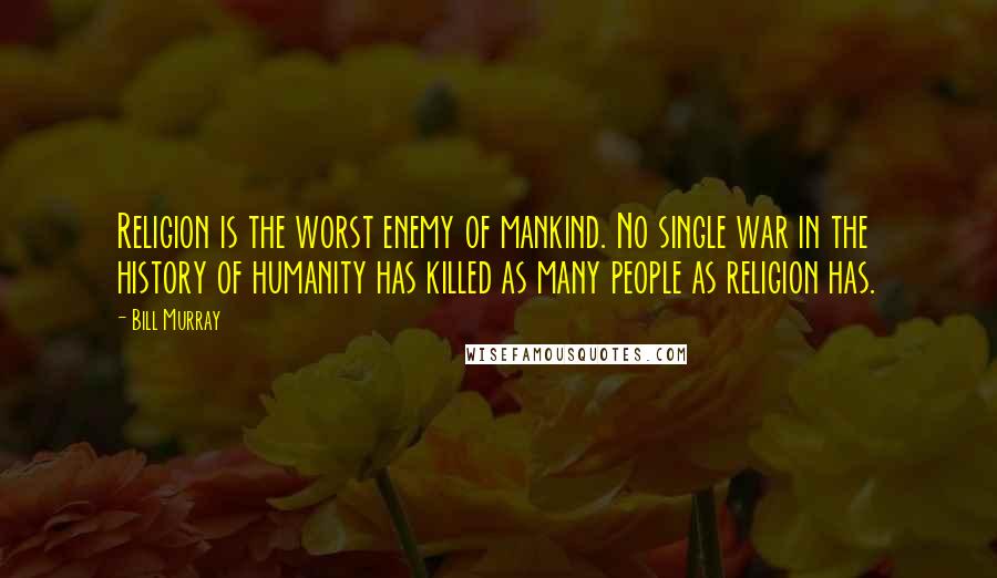 Bill Murray Quotes: Religion is the worst enemy of mankind. No single war in the history of humanity has killed as many people as religion has.