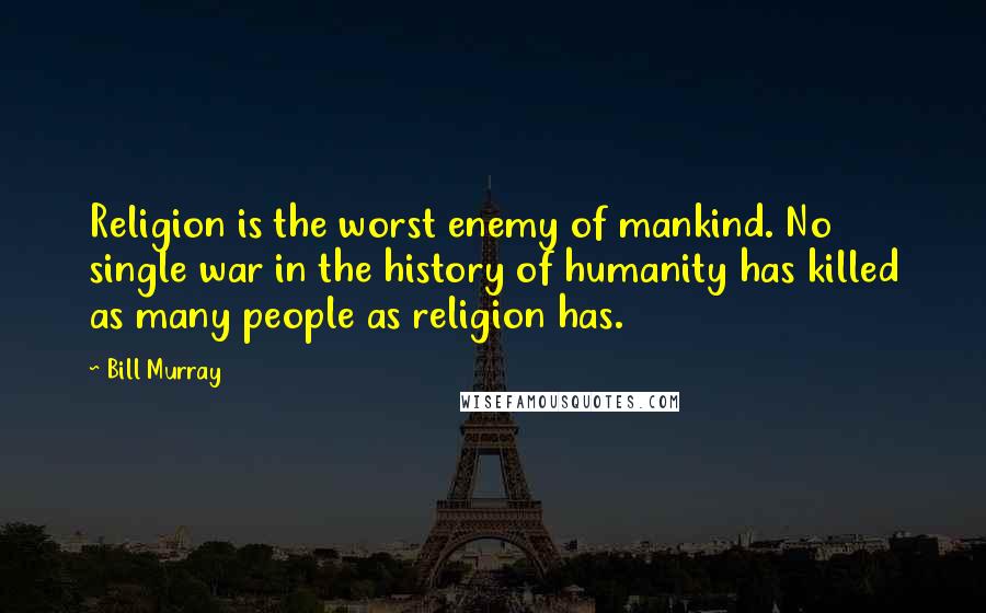 Bill Murray Quotes: Religion is the worst enemy of mankind. No single war in the history of humanity has killed as many people as religion has.
