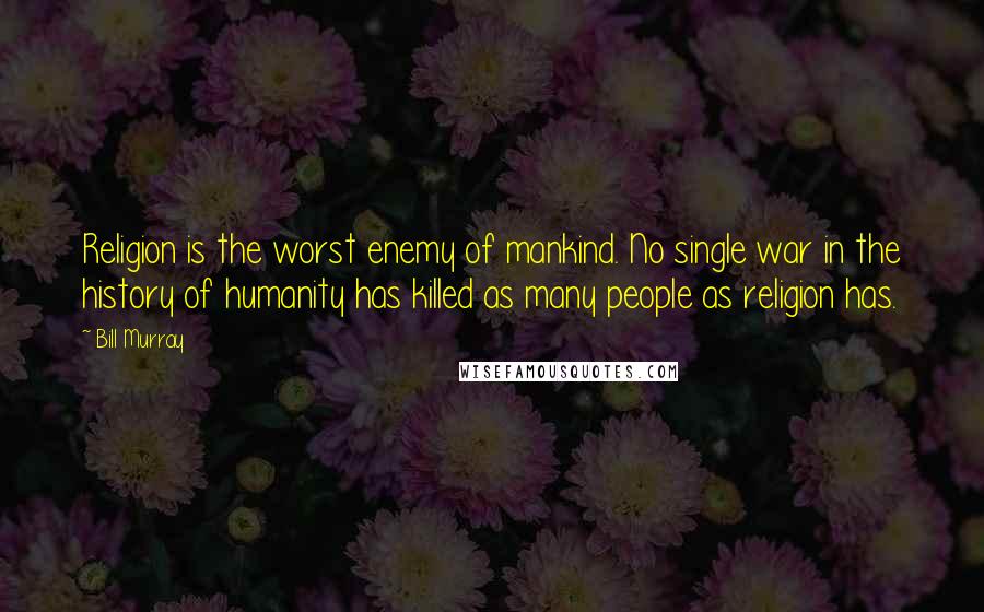 Bill Murray Quotes: Religion is the worst enemy of mankind. No single war in the history of humanity has killed as many people as religion has.