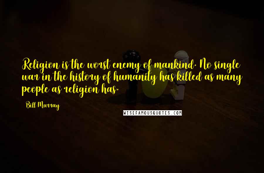 Bill Murray Quotes: Religion is the worst enemy of mankind. No single war in the history of humanity has killed as many people as religion has.