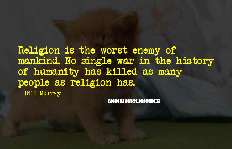 Bill Murray Quotes: Religion is the worst enemy of mankind. No single war in the history of humanity has killed as many people as religion has.