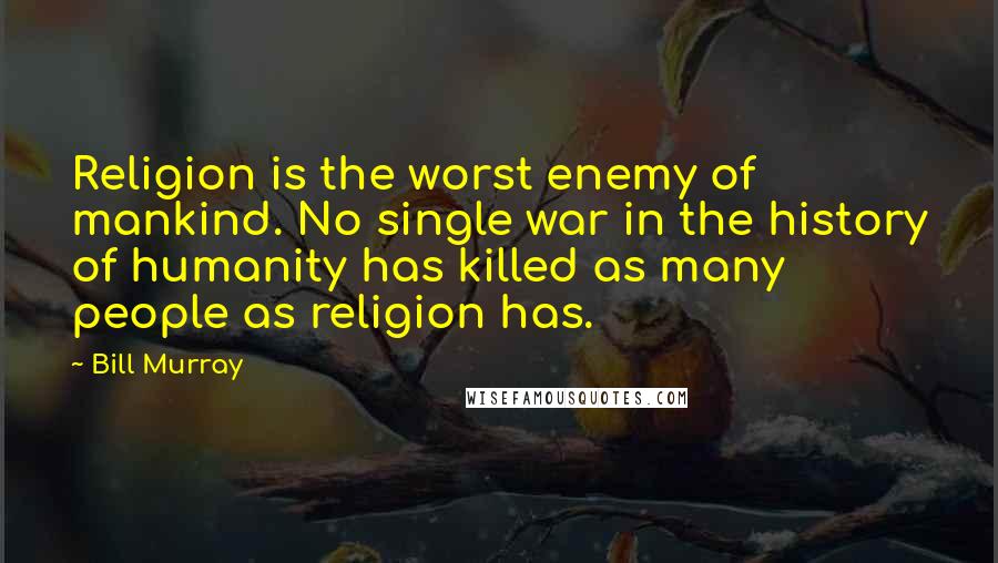 Bill Murray Quotes: Religion is the worst enemy of mankind. No single war in the history of humanity has killed as many people as religion has.