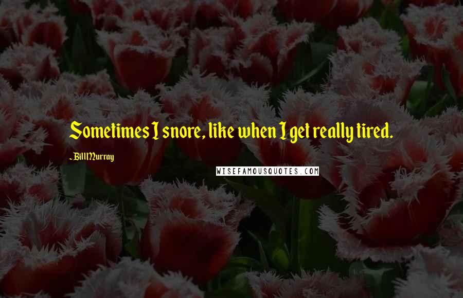 Bill Murray Quotes: Sometimes I snore, like when I get really tired.