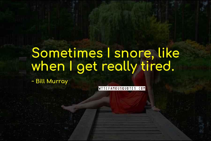 Bill Murray Quotes: Sometimes I snore, like when I get really tired.