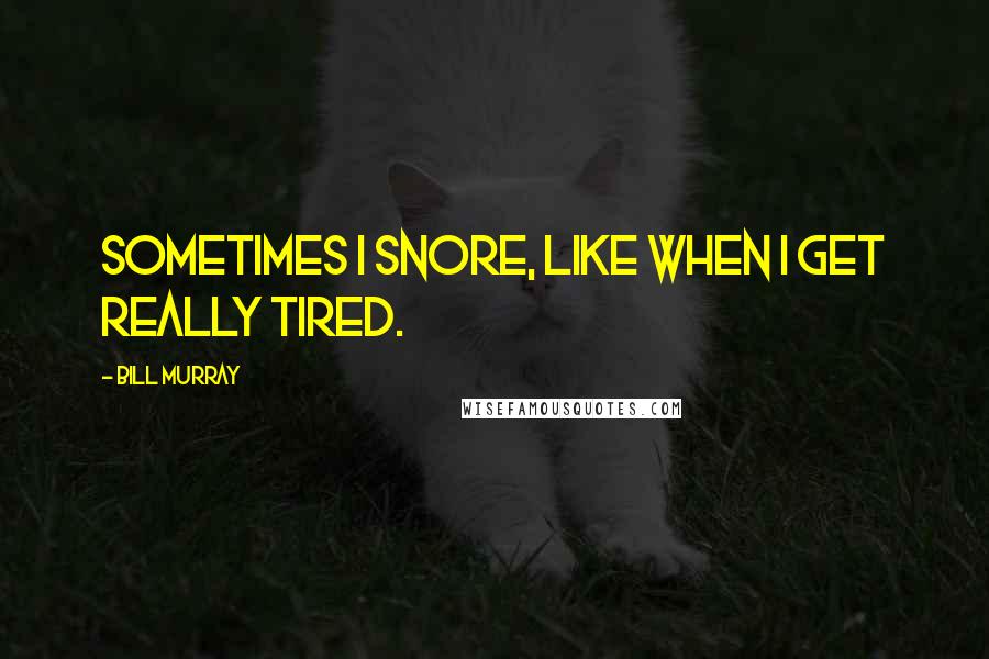 Bill Murray Quotes: Sometimes I snore, like when I get really tired.