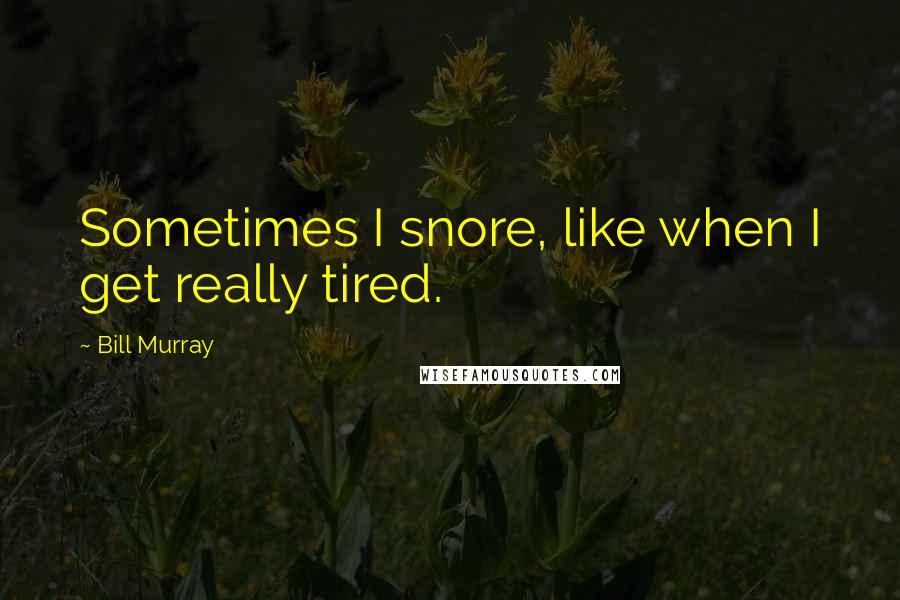 Bill Murray Quotes: Sometimes I snore, like when I get really tired.