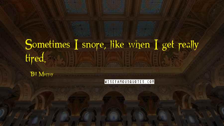 Bill Murray Quotes: Sometimes I snore, like when I get really tired.