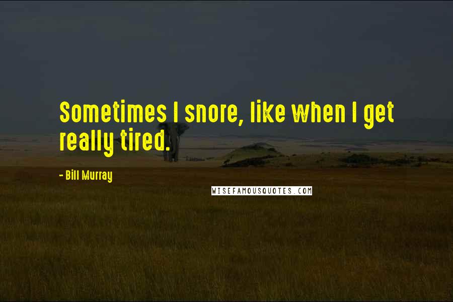 Bill Murray Quotes: Sometimes I snore, like when I get really tired.