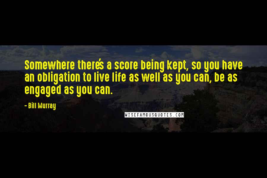 Bill Murray Quotes: Somewhere there's a score being kept, so you have an obligation to live life as well as you can, be as engaged as you can.