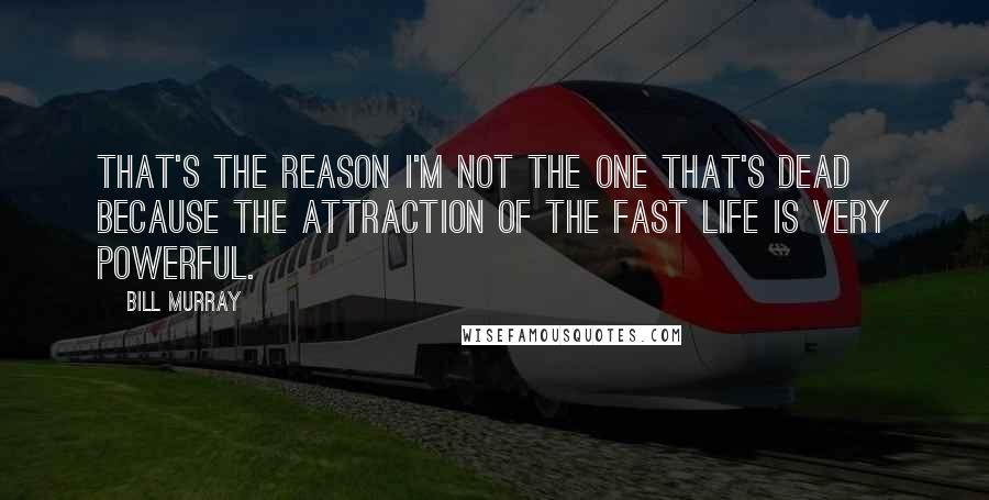 Bill Murray Quotes: That's the reason I'm not the one that's dead because the attraction of the fast life is very powerful.