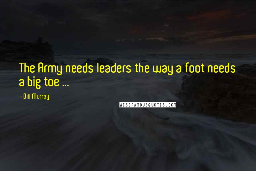 Bill Murray Quotes: The Army needs leaders the way a foot needs a big toe ...