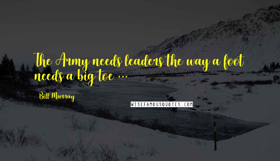 Bill Murray Quotes: The Army needs leaders the way a foot needs a big toe ...